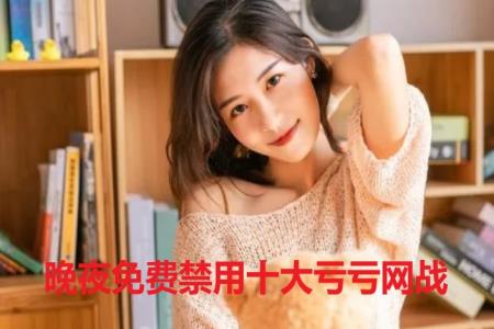 晚夜免费禁用十大亏亏网站